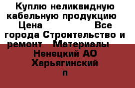 Куплю неликвидную кабельную продукцию › Цена ­ 1 900 000 - Все города Строительство и ремонт » Материалы   . Ненецкий АО,Харьягинский п.